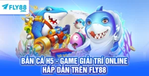 Bắn Cá H5 - Game Giải Trí Online Hấp Dẫn Trên FLY88