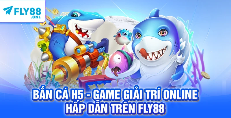 Bắn Cá H5 - Game Giải Trí Online Hấp Dẫn Trên FLY88
