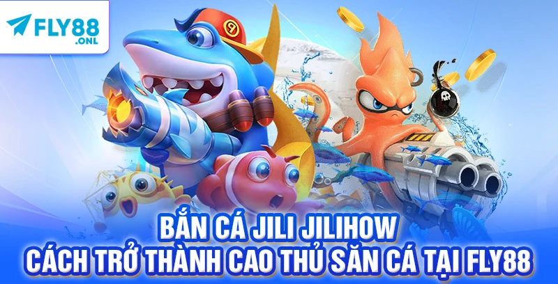 Bắn Cá Jili Jilihow - Cách Trở Thành Cao Thủ Săn Cá Tại FLY88